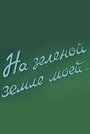 Фильм «На зеленой земле моей» смотреть онлайн фильм в хорошем качестве 1080p